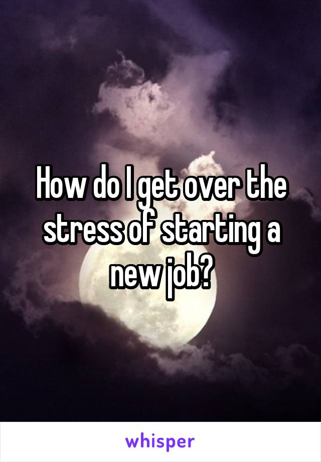 How do I get over the stress of starting a new job?