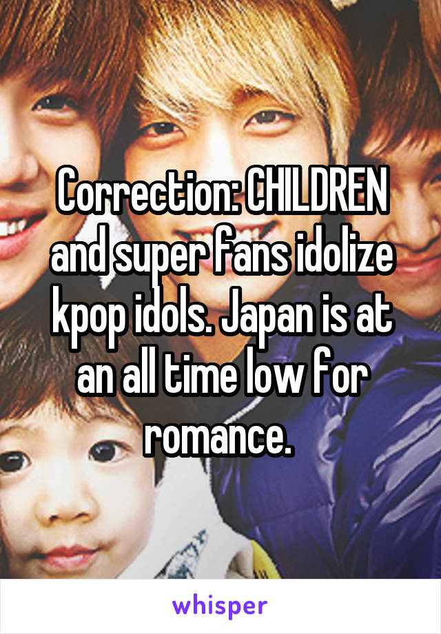 Correction: CHILDREN and super fans idolize kpop idols. Japan is at an all time low for romance. 