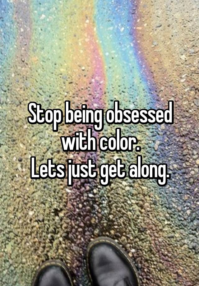 Stop being obsessed with color.
Lets just get along.