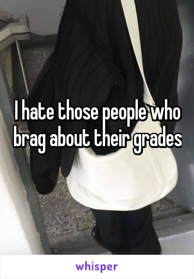 I hate those people who brag about their grades 