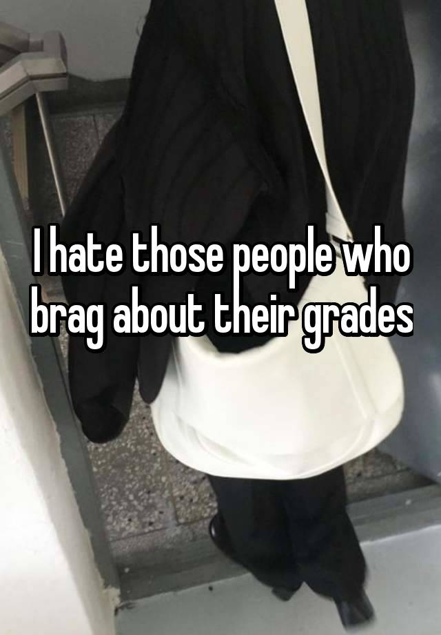 I hate those people who brag about their grades 