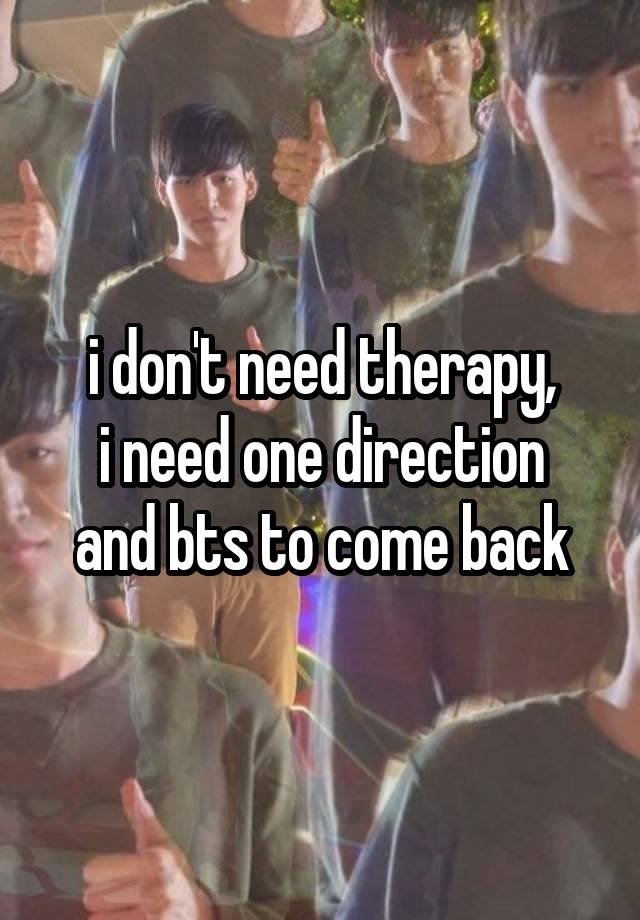 i don't need therapy,
i need one direction
and bts to come back