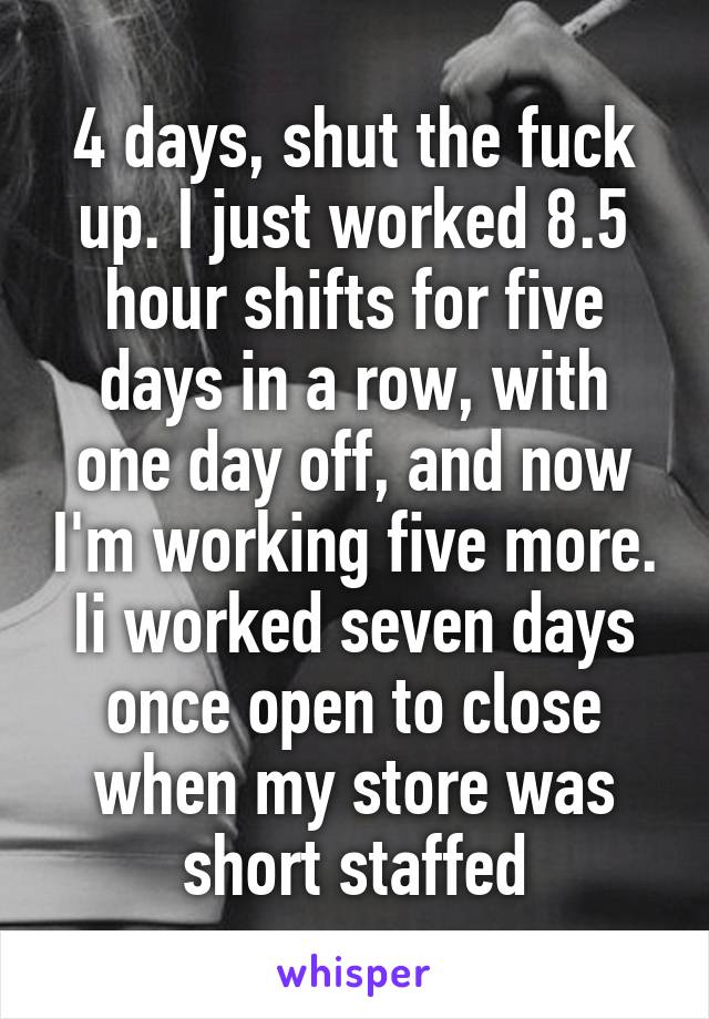 4 days, shut the fuck up. I just worked 8.5 hour shifts for five days in a row, with one day off, and now I'm working five more. Ii worked seven days once open to close when my store was short staffed