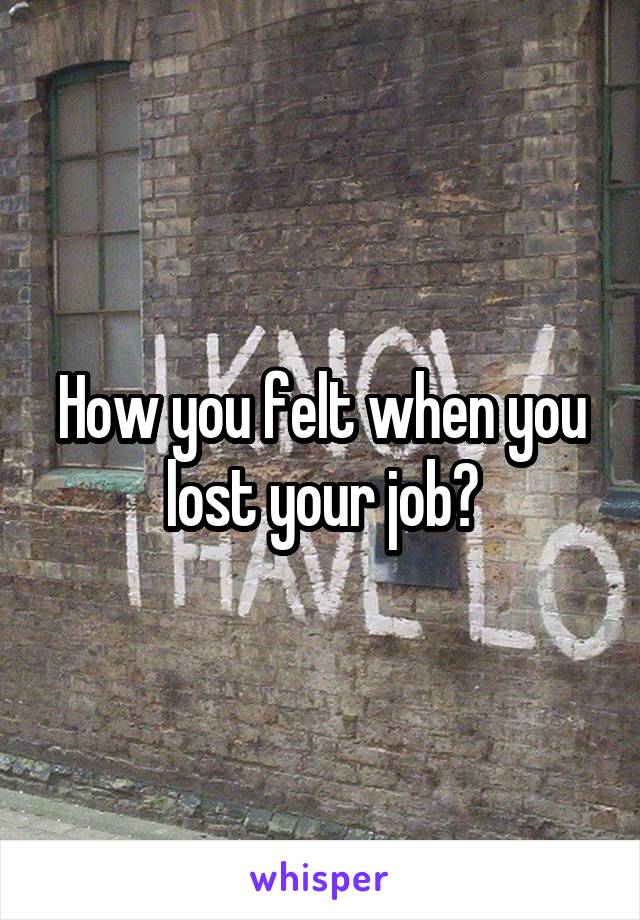 How you felt when you lost your job?