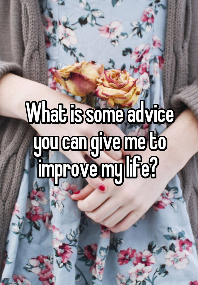 What is some advice you can give me to improve my life? 