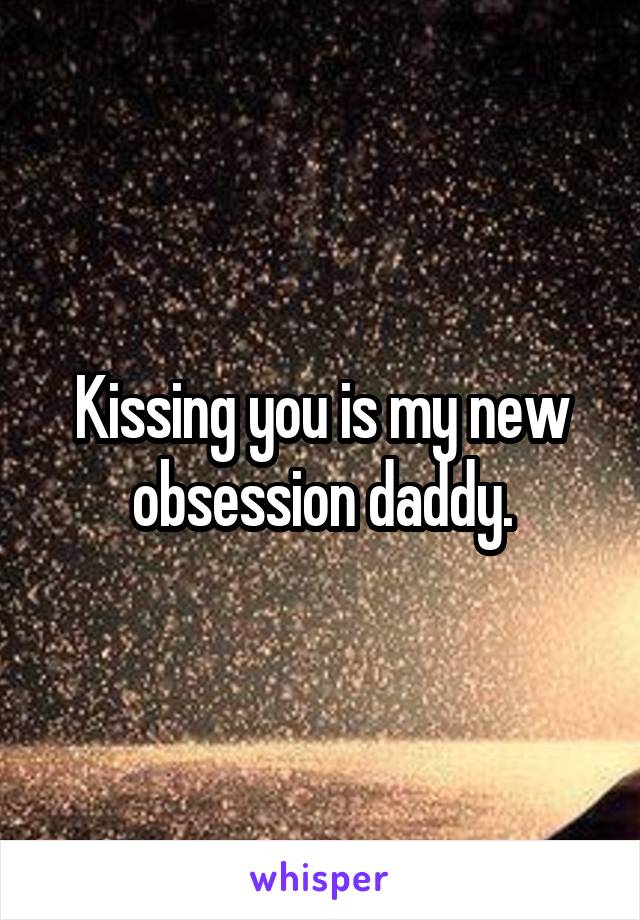 Kissing you is my new obsession daddy.