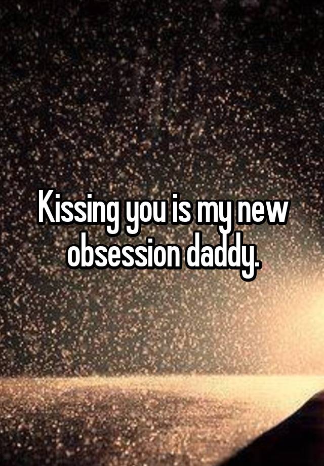 Kissing you is my new obsession daddy.