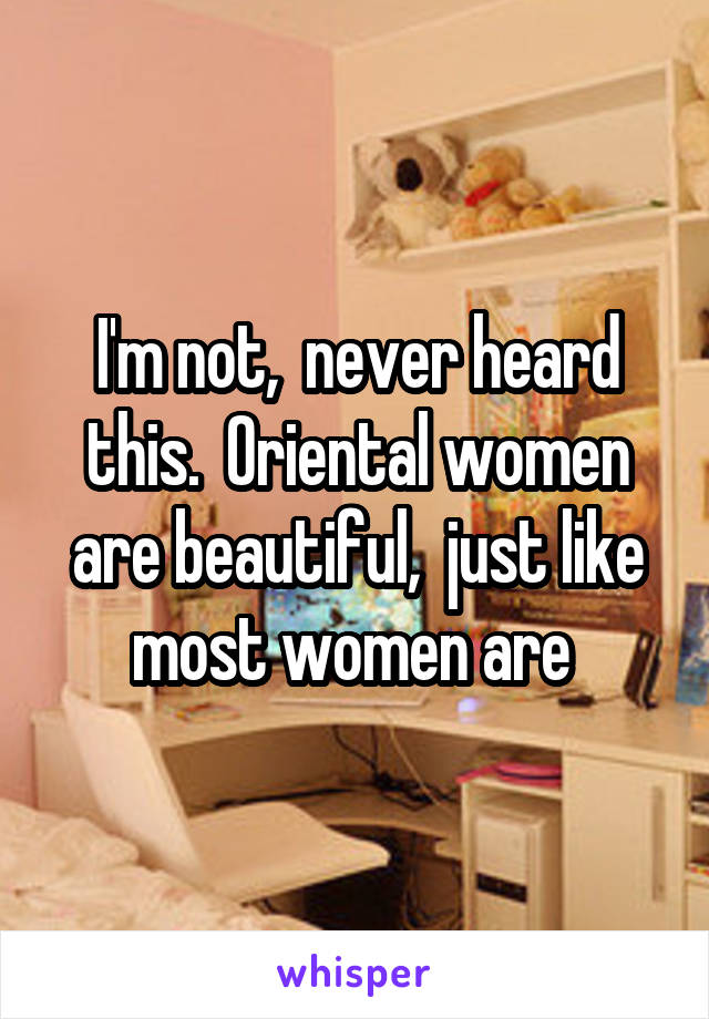 I'm not,  never heard this.  Oriental women are beautiful,  just like most women are 