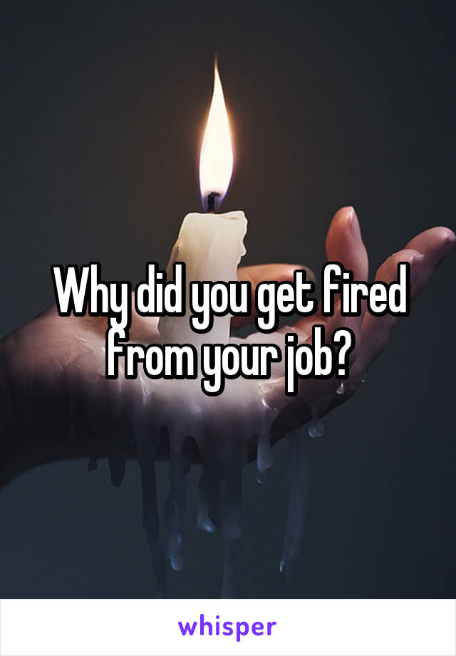 Why did you get fired from your job?