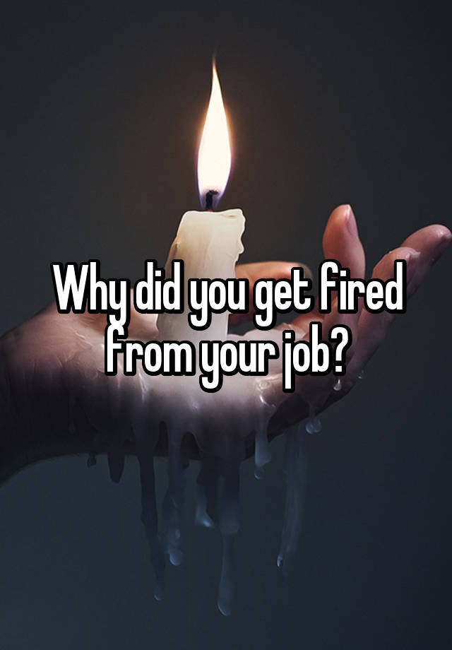 Why did you get fired from your job?