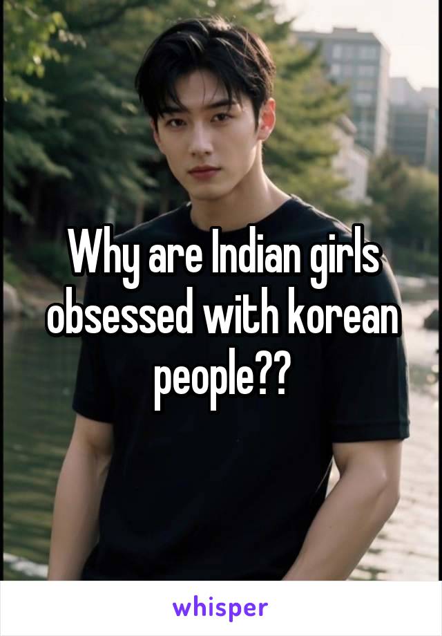 Why are Indian girls obsessed with korean people??