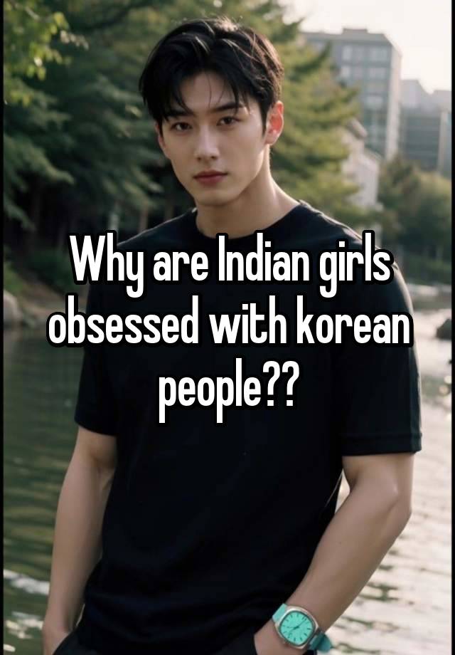 Why are Indian girls obsessed with korean people??