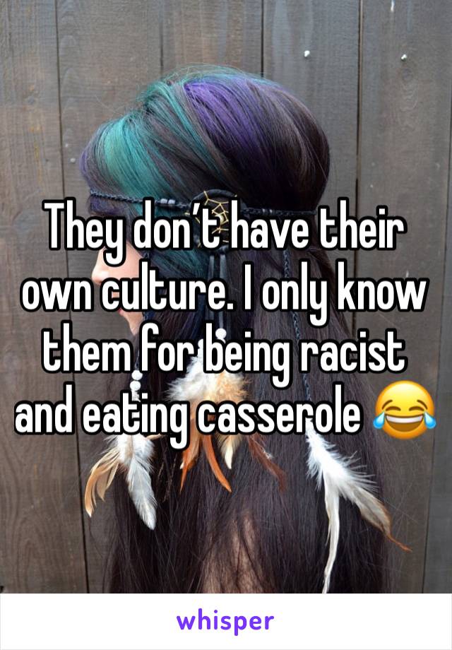 They don’t have their own culture. I only know them for being racist and eating casserole 😂 