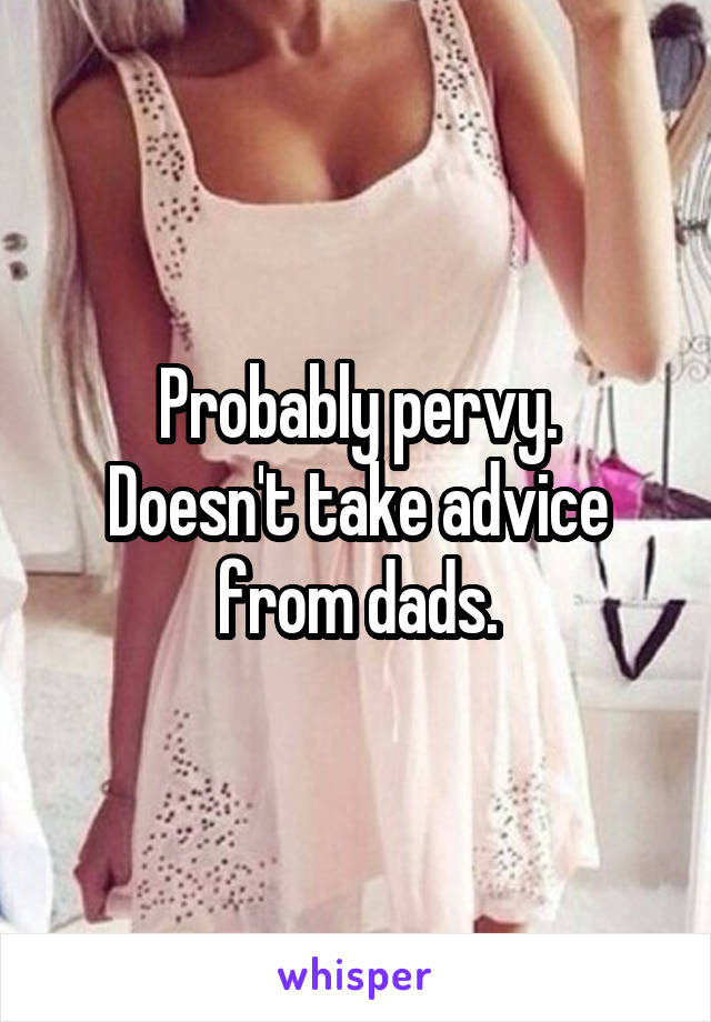 Probably pervy.
Doesn't take advice from dads.