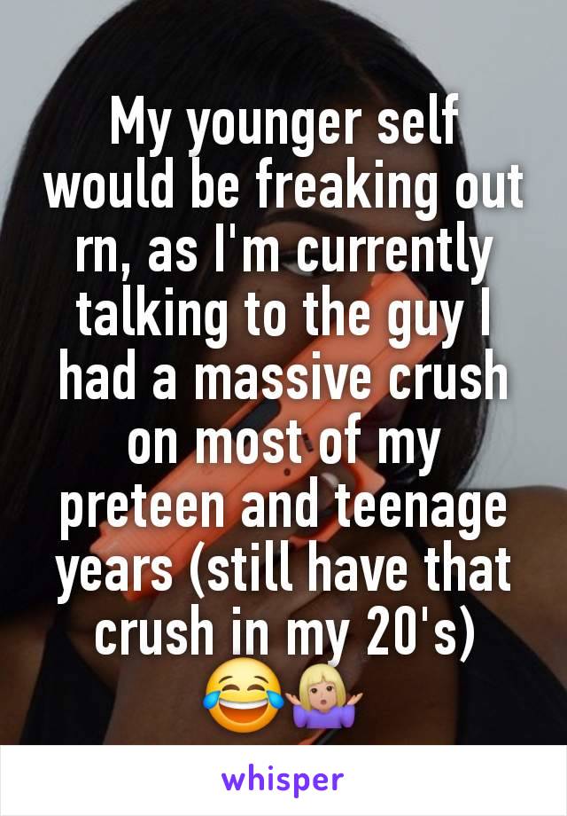 My younger self would be freaking out rn, as I'm currently talking to the guy I had a massive crush on most of my preteen and teenage years (still have that crush in my 20's)
😂🤷🏼‍♀️