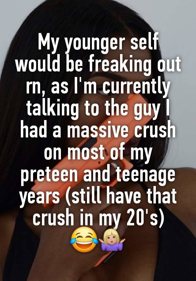 My younger self would be freaking out rn, as I'm currently talking to the guy I had a massive crush on most of my preteen and teenage years (still have that crush in my 20's)
😂🤷🏼‍♀️