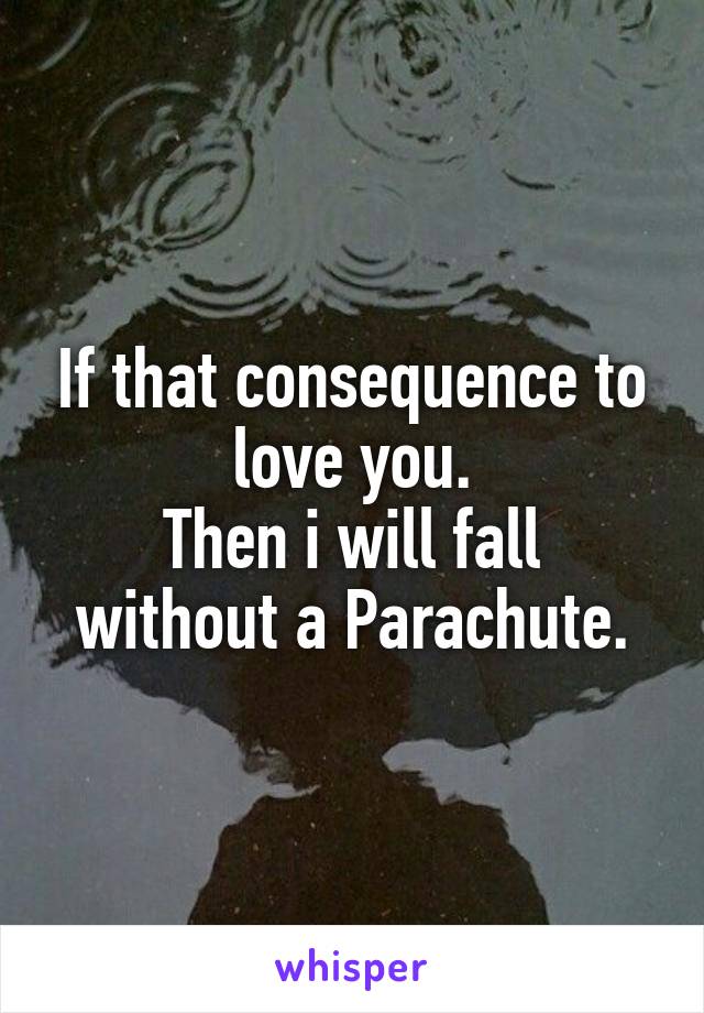 If that consequence to love you.
Then i will fall without a Parachute.