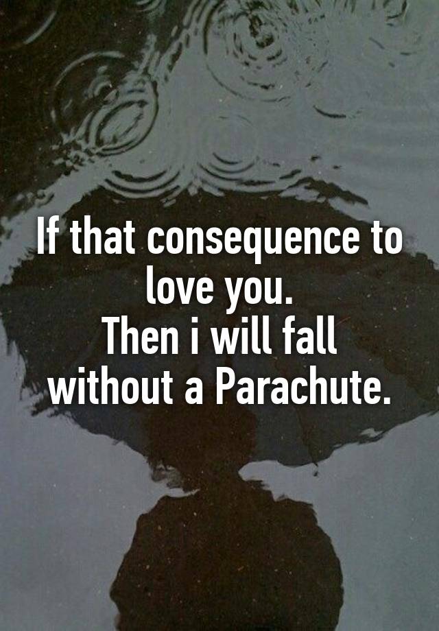 If that consequence to love you.
Then i will fall without a Parachute.