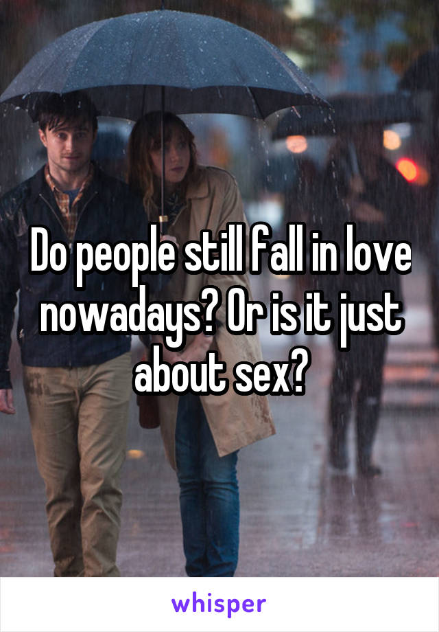 Do people still fall in love nowadays? Or is it just about sex?