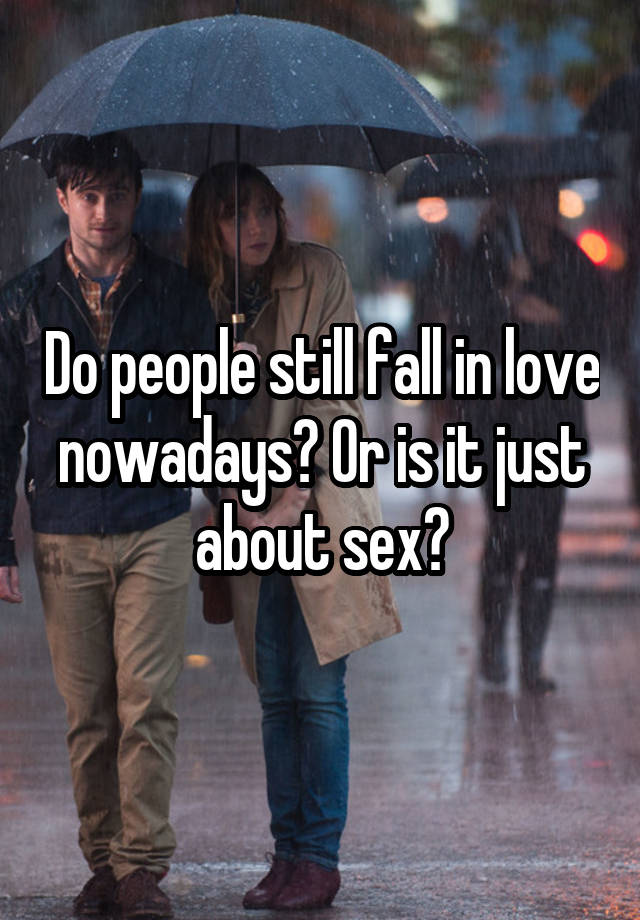 Do people still fall in love nowadays? Or is it just about sex?