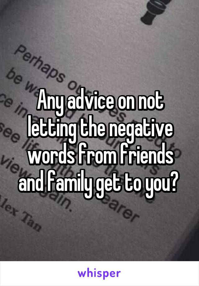 Any advice on not letting the negative words from friends and family get to you? 