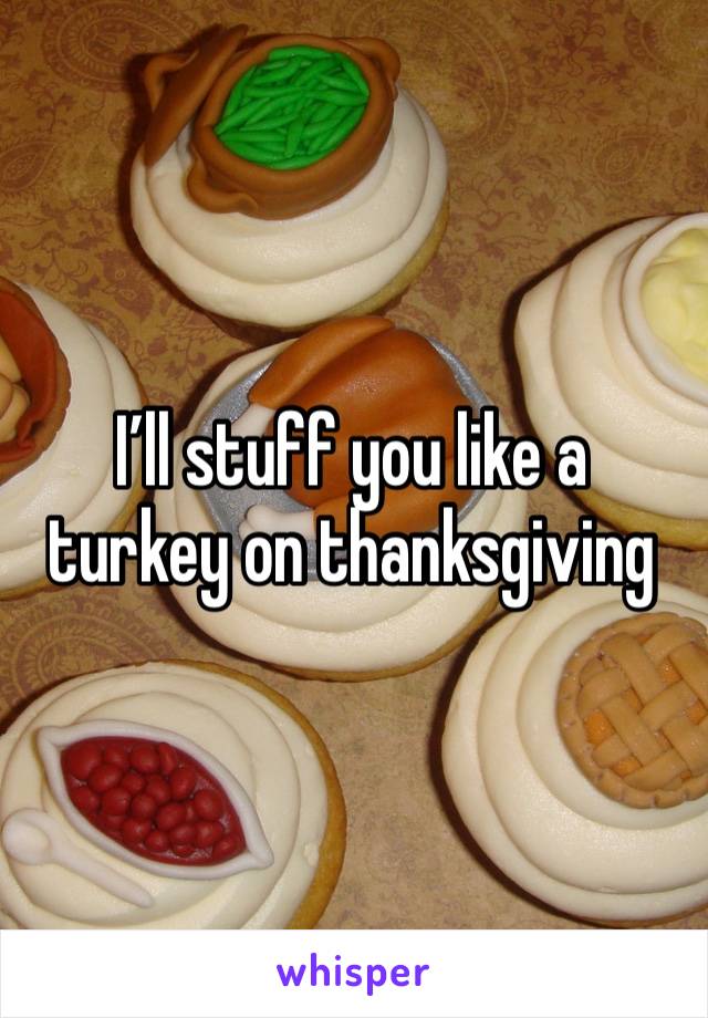 I’ll stuff you like a turkey on thanksgiving 