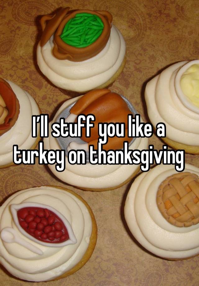 I’ll stuff you like a turkey on thanksgiving 