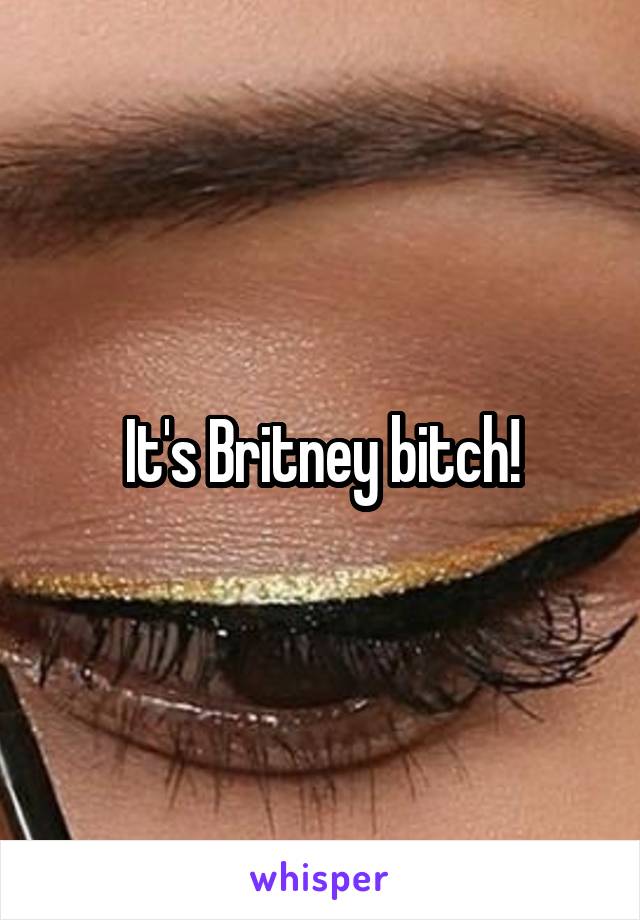 It's Britney bitch!