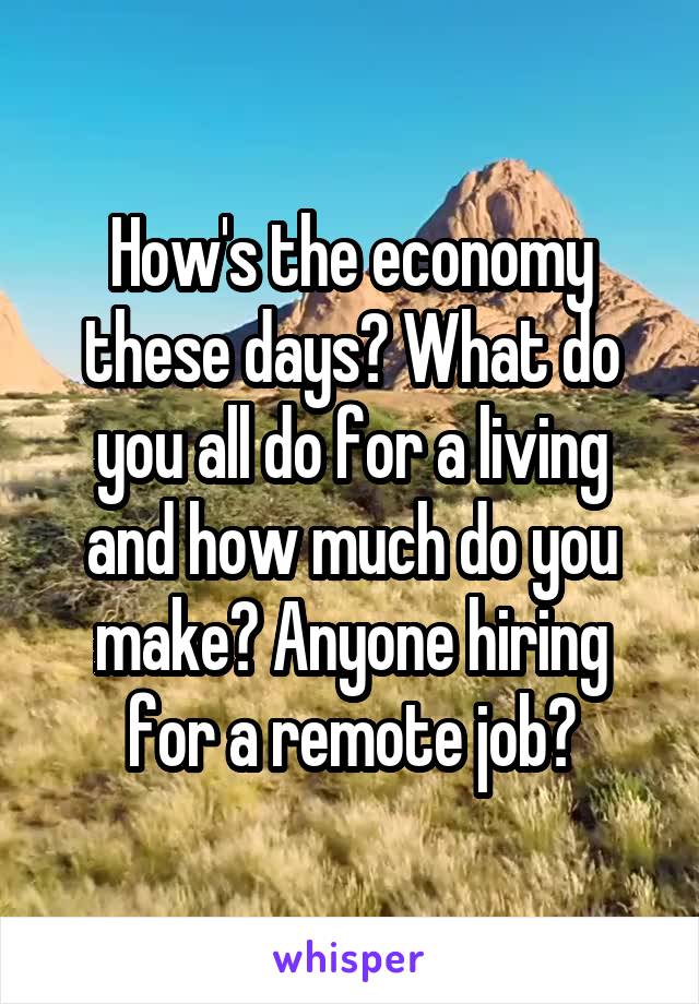 How's the economy these days? What do you all do for a living and how much do you make? Anyone hiring for a remote job?