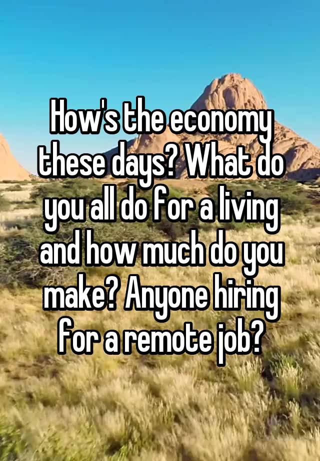 How's the economy these days? What do you all do for a living and how much do you make? Anyone hiring for a remote job?