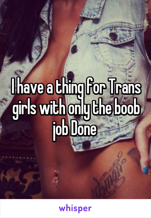 I have a thing for Trans girls with only the boob job Done 