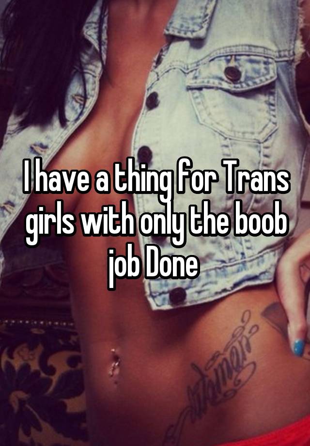 I have a thing for Trans girls with only the boob job Done 