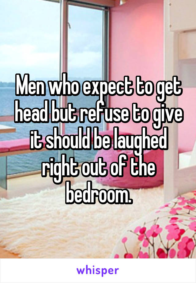 Men who expect to get head but refuse to give it should be laughed right out of the bedroom.