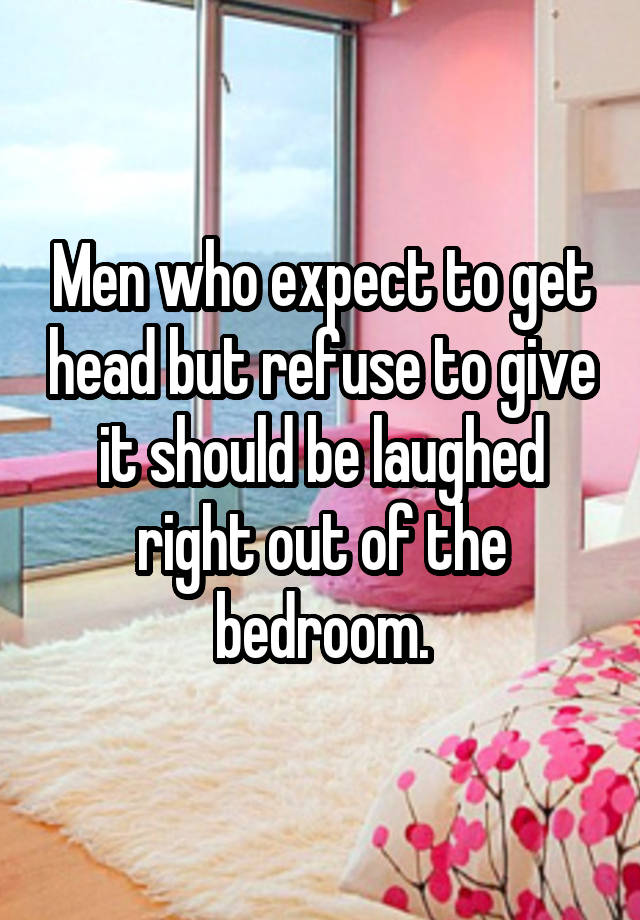 Men who expect to get head but refuse to give it should be laughed right out of the bedroom.