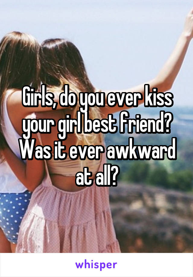 Girls, do you ever kiss your girl best friend? Was it ever awkward at all?