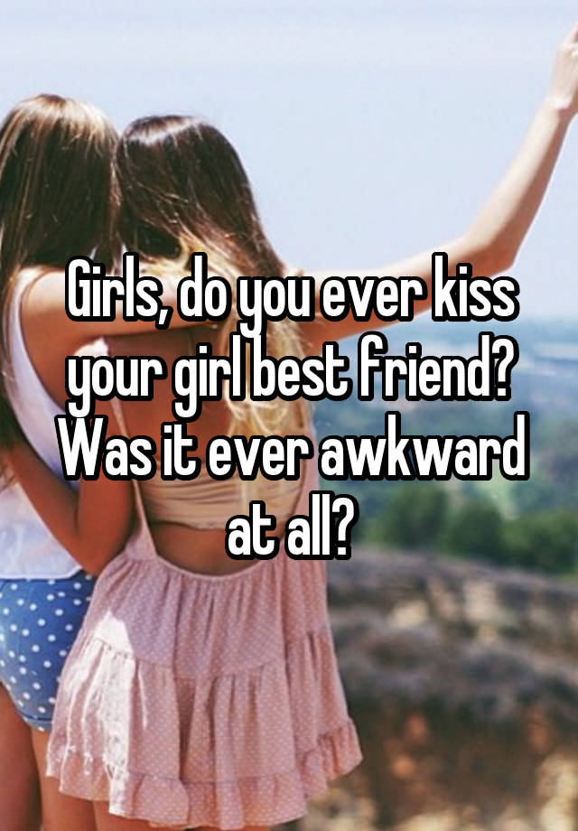 Girls, do you ever kiss your girl best friend? Was it ever awkward at all?