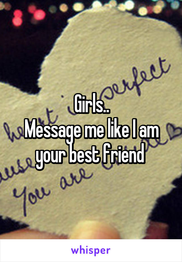 Girls..
Message me like I am your best friend 