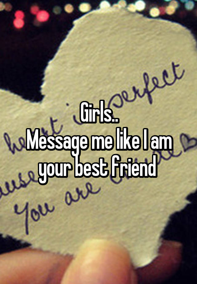 Girls..
Message me like I am your best friend 