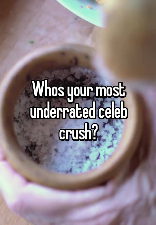 Whos your most underrated celeb crush?