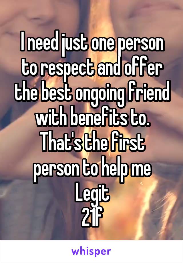 I need just one person to respect and offer the best ongoing friend with benefits to.
That's the first person to help me
Legit
21f