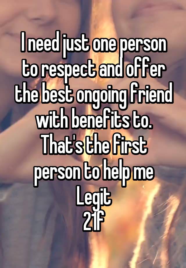 I need just one person to respect and offer the best ongoing friend with benefits to.
That's the first person to help me
Legit
21f