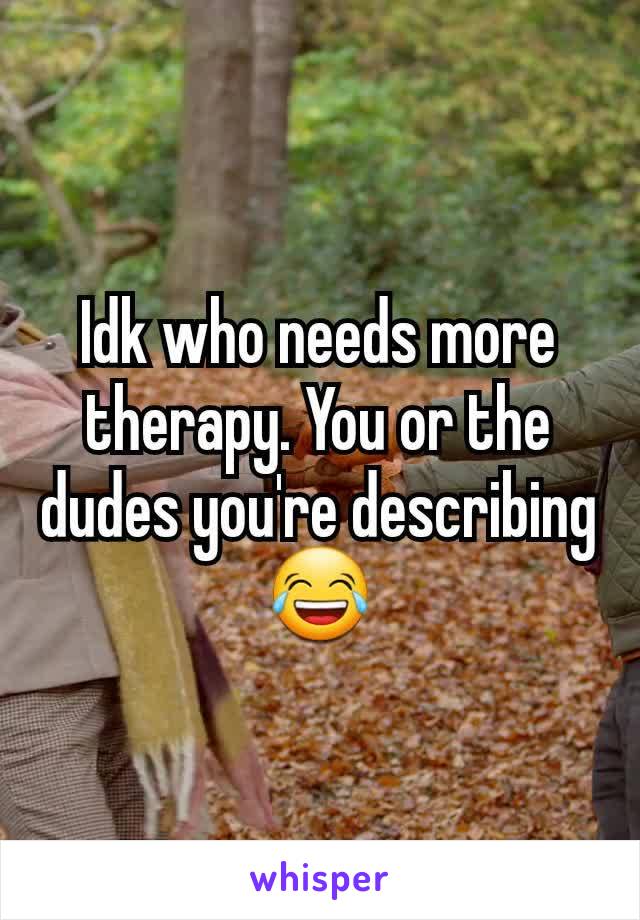 Idk who needs more therapy. You or the dudes you're describing 😂