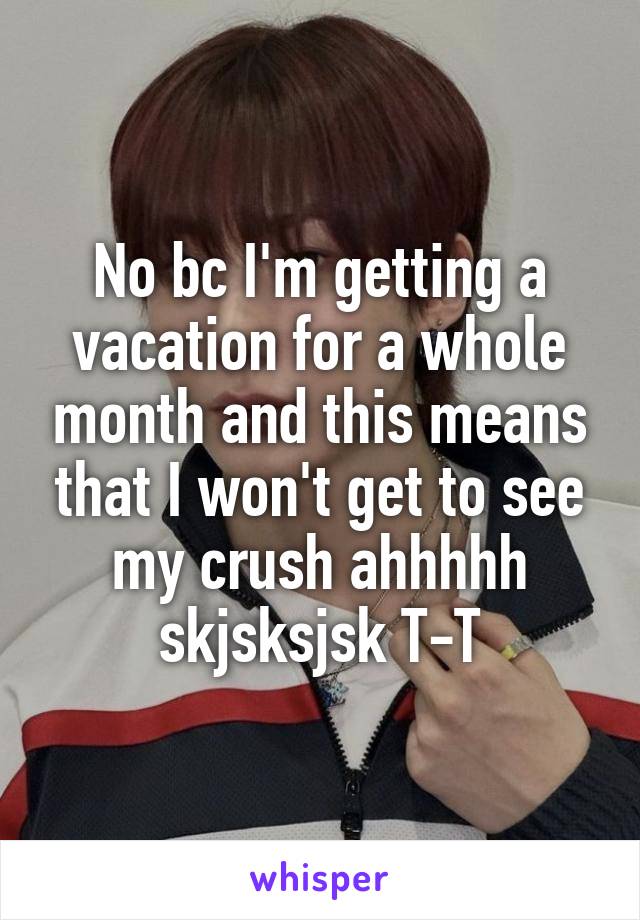 No bc I'm getting a vacation for a whole month and this means that I won't get to see my crush ahhhhh skjsksjsk T-T