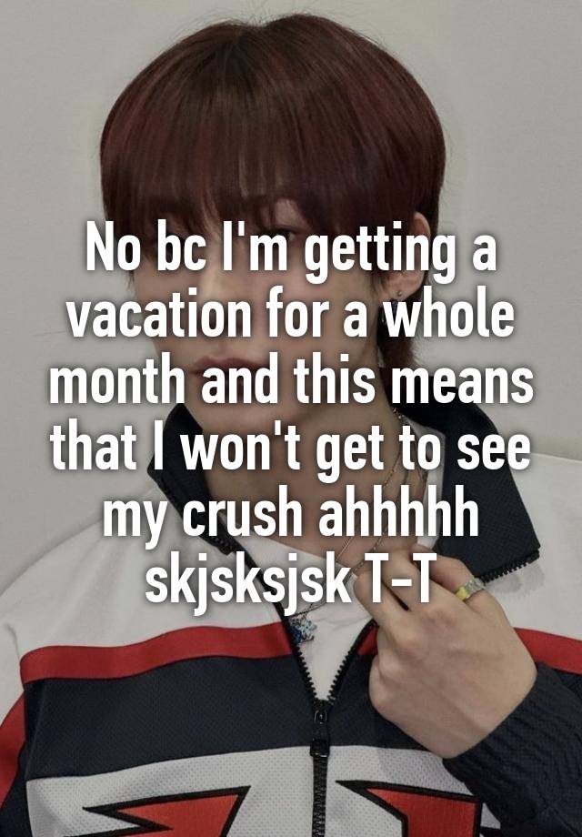 No bc I'm getting a vacation for a whole month and this means that I won't get to see my crush ahhhhh skjsksjsk T-T