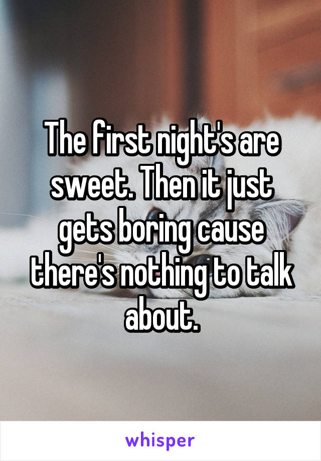 The first night's are sweet. Then it just gets boring cause there's nothing to talk about.