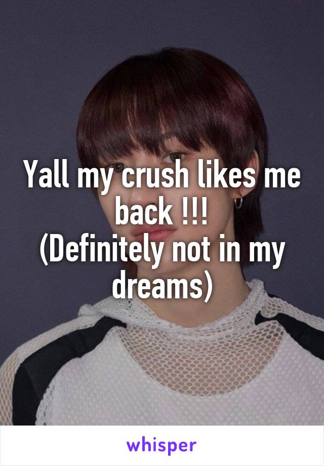 Yall my crush likes me back !!!
(Definitely not in my dreams)