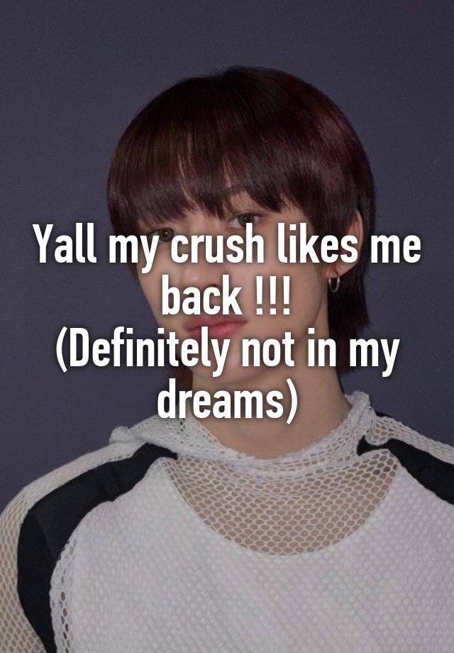 Yall my crush likes me back !!!
(Definitely not in my dreams)