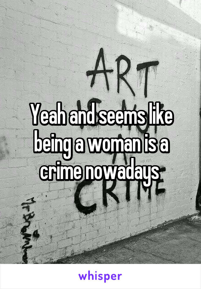 Yeah and seems like being a woman is a crime nowadays 