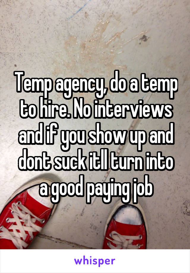 Temp agency, do a temp to hire. No interviews and if you show up and dont suck itll turn into a good paying job