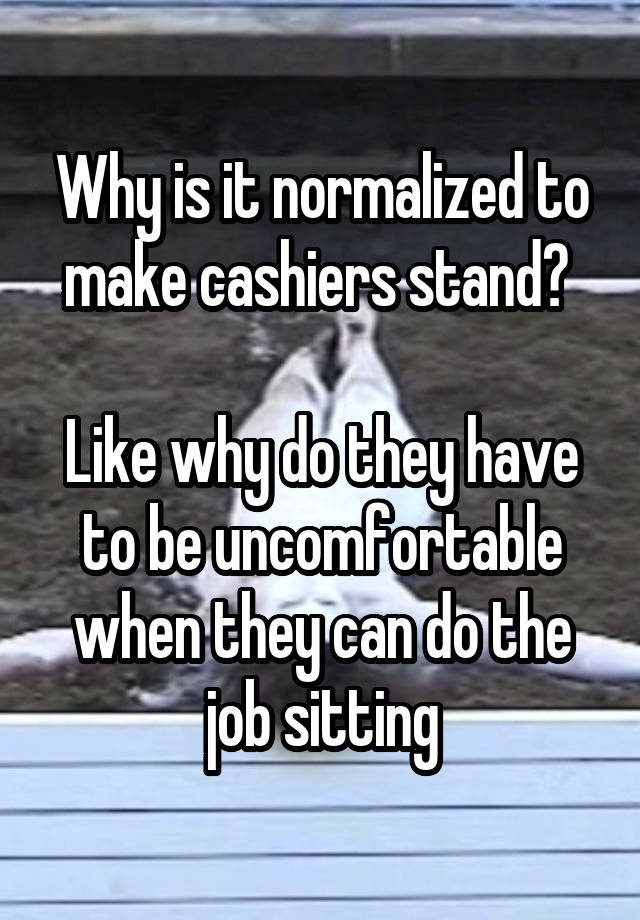 Why is it normalized to make cashiers stand? 

Like why do they have to be uncomfortable when they can do the job sitting